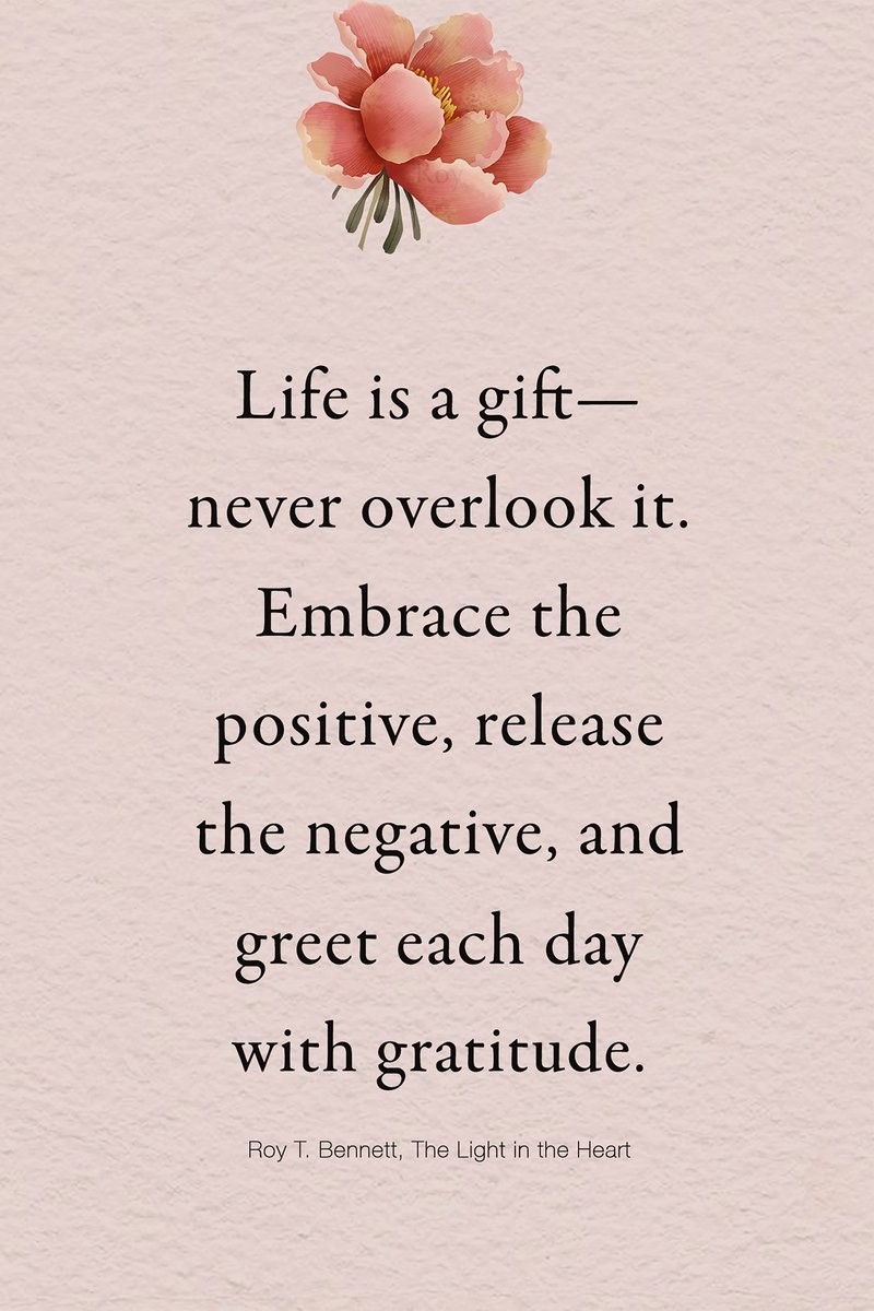Life is a gift—never overlook it. Embrace the positive, release the negative, and greet each day with gratitude.
Roy T. Bennett, The Light in the Heart