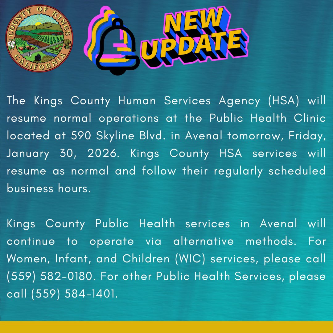 The Kings County Human Services Agency (HSA) will resume normal operations at the Public Health Clinic located at 590 Skyline Blvd. in Avenal tomorrow, Friday, January 30, 2026. Kings County HSA services will resume as normal and follow their regularly scheduled business hours.