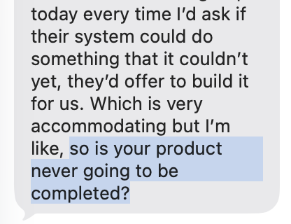 my sister is a tax accountant, and texted me today to share that some AI tax software startups have been coming to her office to demo their product. she told me she was surprised that they were selling the product that wasn't feature completed (lol), and also surprised that the