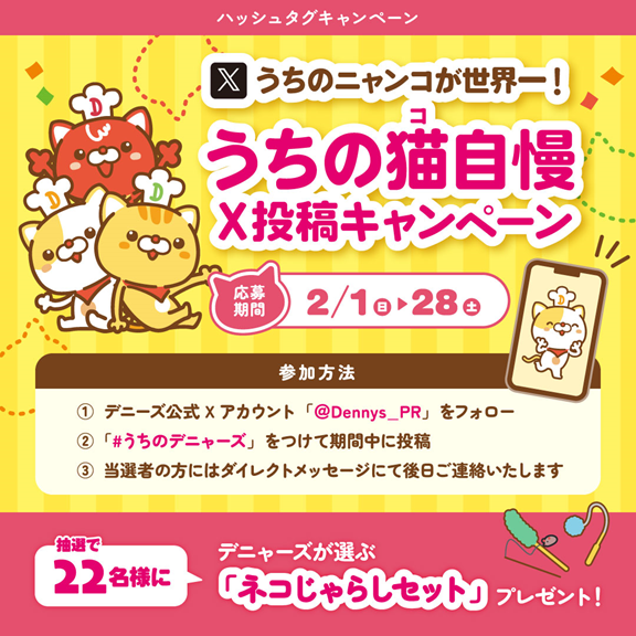 ＿＿◣＿＿＿＿◢＿＿
　　
　   うちの猫自慢
  X投稿キャンペーン
＿＿＿＿＿＿＿＿＿＿

＼2月22日はデニャーズの日🎉／
#うちのデニャーズ をつけて、みなさんのニャンコ🐈をたくさん自慢してください🎵

【応募方法】
🐱＠Dennys_PR をフォロー
🐱#うちのデニャーズ をつけて投稿