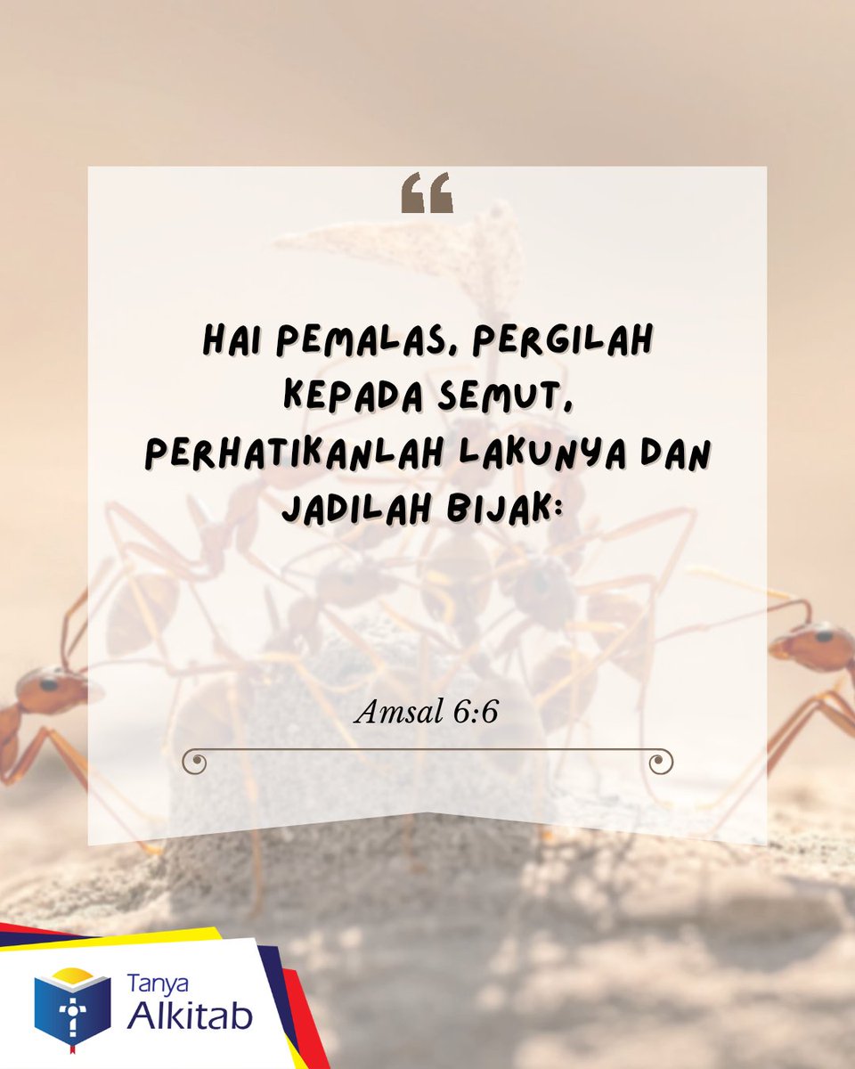 Amsal 6:6  Hai pemalas, pergilah kepada semut, perhatikanlah lakunya dan jadilah bijak:
