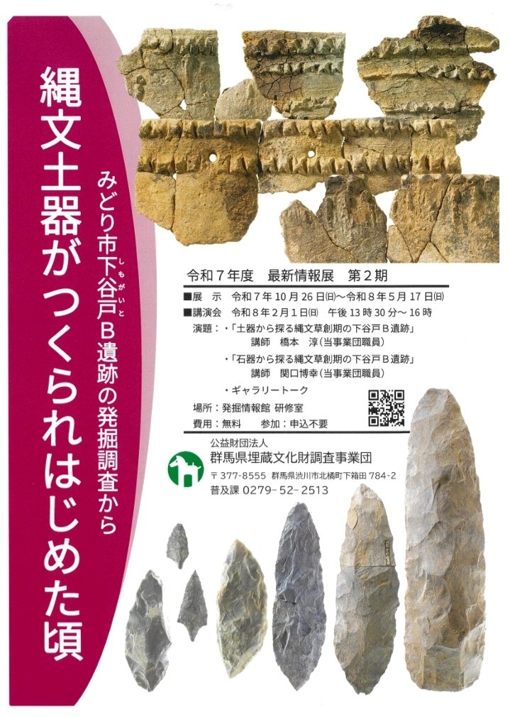 【「縄文土器がつくられはじめた頃」関連講演会】群馬県発掘情報館２階研修室。
令和8年2月1日（日13:00~16:00
「土器から探る縄文草創期の下谷戸Ｂ遺跡」橋本淳（当事業団職員）
「石器から探る縄文草創期の下谷戸Ｂ遺跡」関口博幸（当事業団職員）
ギャラリートーク。
申込不要。