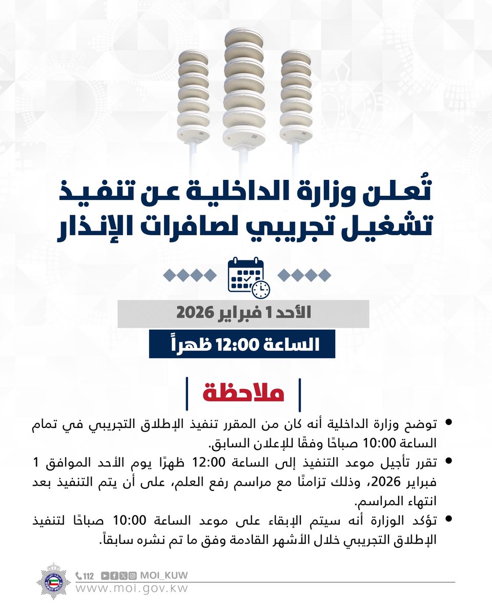 تُعـلـن وزارة الداخليـة عـن تنفـيـذ تشغيـل تجريبي لصافرات الإنـذار

الساعة 12:00 ظهراً 
الأحد 1 فبراير 2026 

ملاحظة:
•توضح وزارة الداخلية أنه كان من المقرر تنفيذ الإطلاق التجريبي فيتمام الساعة 10:00 صباحًا وفقًا للإعلان السابق.

•تقرر تأجيل موعد التنفيذ إلى الساعة 12:00 ظهرًا