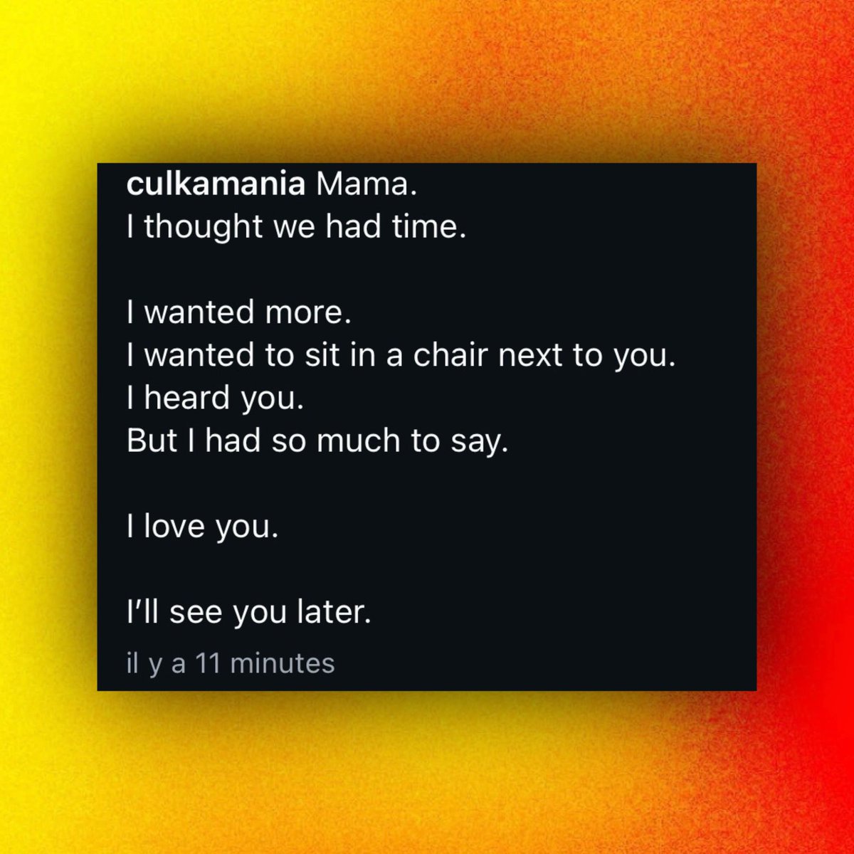 Macaulay Culkin pays tribute to the late Catherine O’Hara:

“Mama.
I thought we had more time.

I wanted more.
I wanted to sit in a chair next to you.
I heard you.
But I had so much to say.

I love you.

I’ll see you later.”