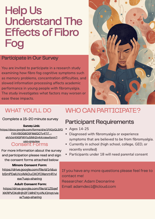 Support school research! Adam is an 11th Grade Student Researcher working on his AP Research Project. He is studying how fibro fog affects academic performance in adolescents and young adults with fibromyalgia, and what factors may mediate this relationship. Link to research