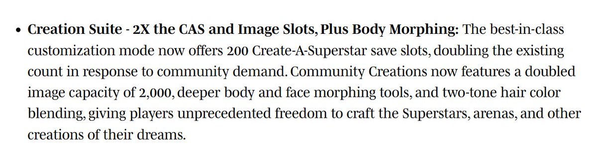 Creation Suite Updates for #WWE2K26 

Increased CAS Slots: The Create-A-Superstar (CAS) mode now offers 200 save slots, which is double the previous amount.

Increased Logo Slots: Community Creations now supports up to 2,000 Logos

Enhanced Morphing Tools: New features include