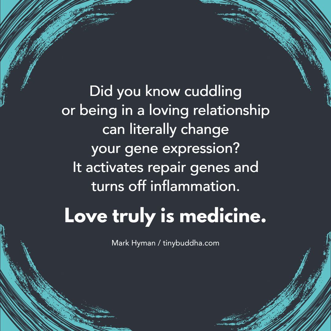 "Did you know cuddling or being in a loving relationship can literally change your gene expression? It activates repair genes and turns off inflammation. Love truly is medicine.”  <a href="/drmarkhyman/">Mark Hyman, M.D.</a>