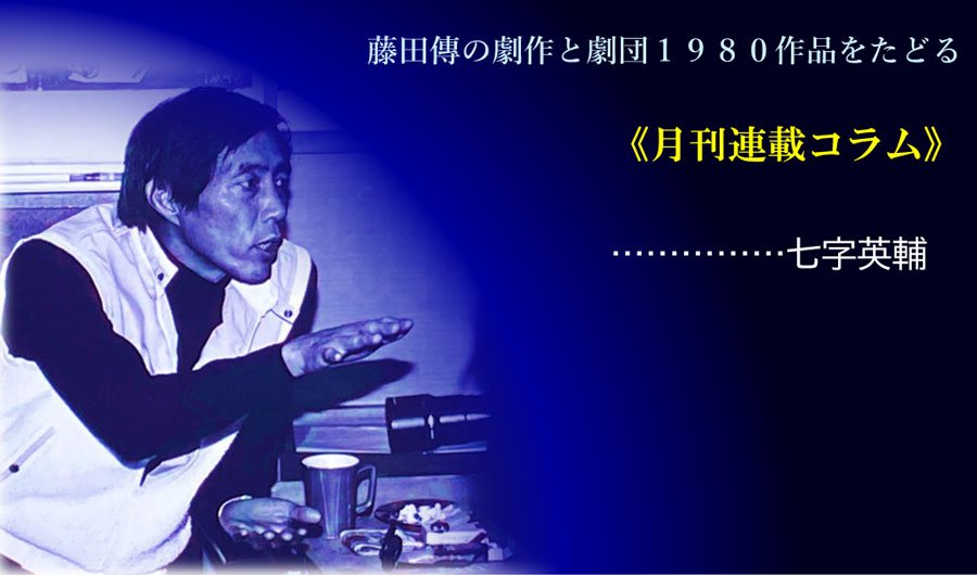 七字英輔氏による月刊連載コラム

藤田傳・細見 第九回 『とりあえずの死-日本棄民伝-』(下)が掲載されています。劇団ホームページからご一読ください。

gekidan1980.com/koram/9.html

バックナンバーはこちらから。

gekidan1980.com/koram/index0.h…