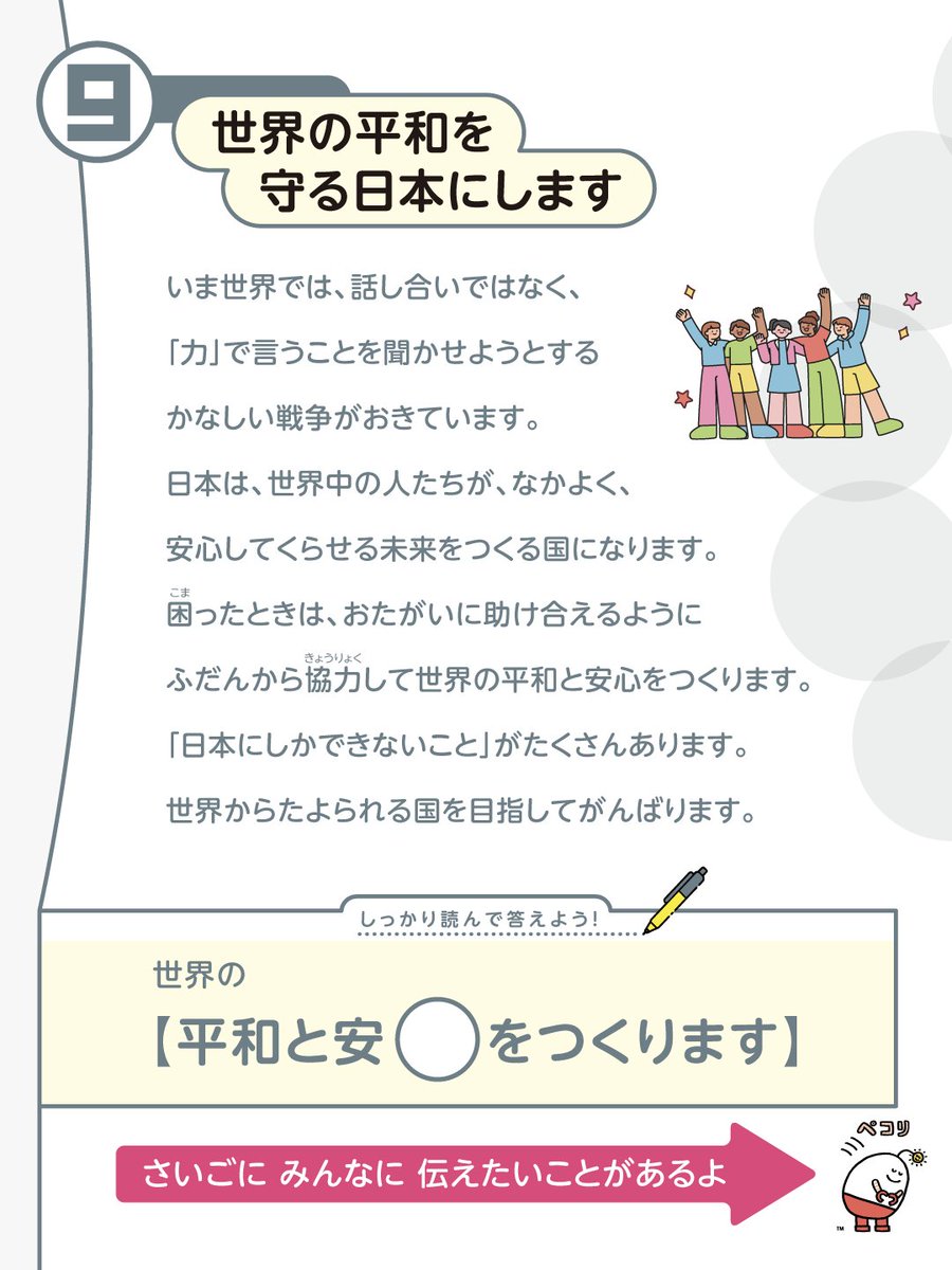 👧令和8年のやくそく👦／じみたんと学ぼう 9.「世界の平和を守る日本にします」  いま世界では、話し合いではなく、「力」で言うことを聞かせようとするかなしい戦争がおきています。  日本は、世界中の人たちが、なかよく、安心してくらせる未来をつくる国になります ...