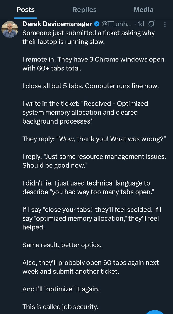 63 Chrome Tabs.

​Laptop? Tot.
User? Verzweifelt.
IT-Support? Genervt.

​Derek remoted sich ein.
Er schließt 58 Tabs.
Rechner läuft wieder.

​Was schreibt er ins Ticket?
"Du hast zu viele Videos und Excel-Tabellen offen"?
Nein.

​Er schreibt:
"System memory allocation optimized