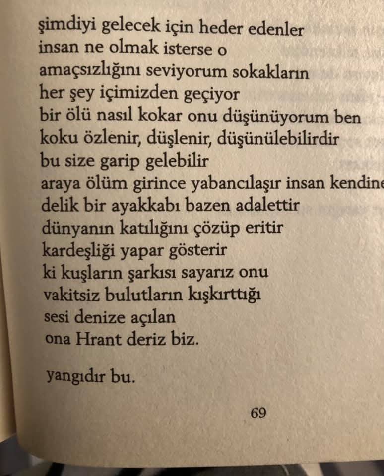 “delik bir ayakkabı bazen adalettir 
dünyanın katılığını çözüp eritir
kardeşliği yapar gösterir
ki kuşların şarkısı sayarız onu
vakitsiz bulutların kışkırttığı
sesi denize açılan
ona Hrant deriz biz.”

Asuman Susam, Yangı 
Buradayız Ahparig!
#HrantDink