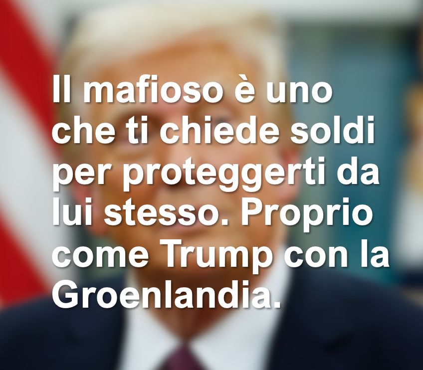 A mafioso is someone who asks you for money to protect you from himself. Just Like Trump with Greenland.