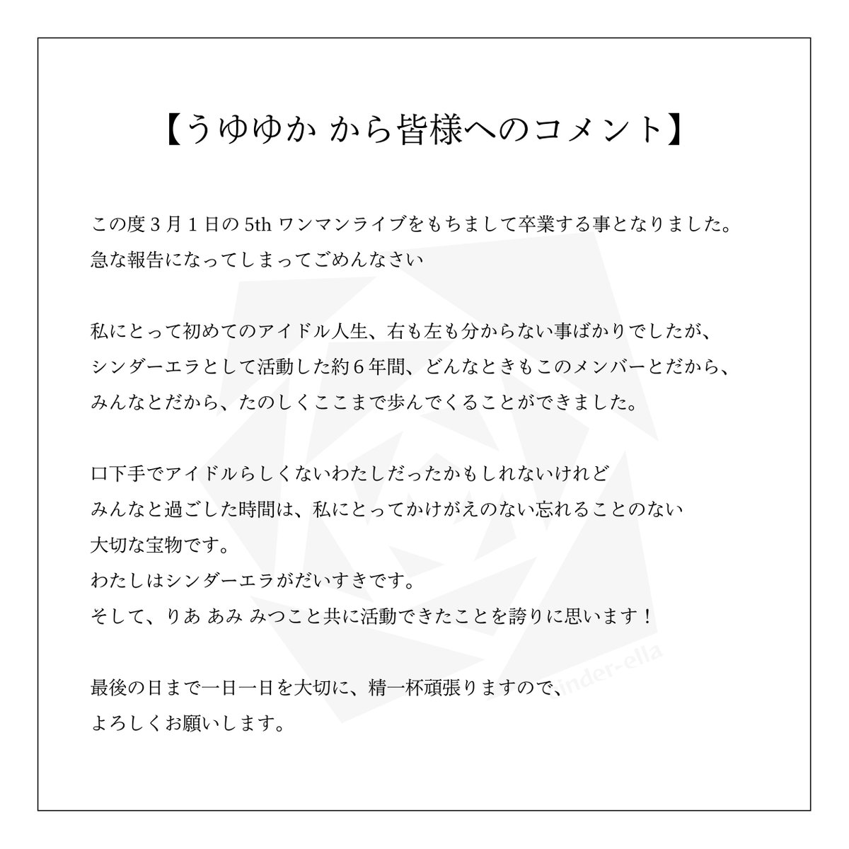 【 大切なお知らせ 】

この度、2026年3月1日（日）の公演をもちまして、
うゆゆか がシンダーエラを卒業する運びとなりました。

卒業まで短い期間とはなりますが、
うゆゆかとシンダーエラへの変わらぬご声援をいただけますと幸いです。