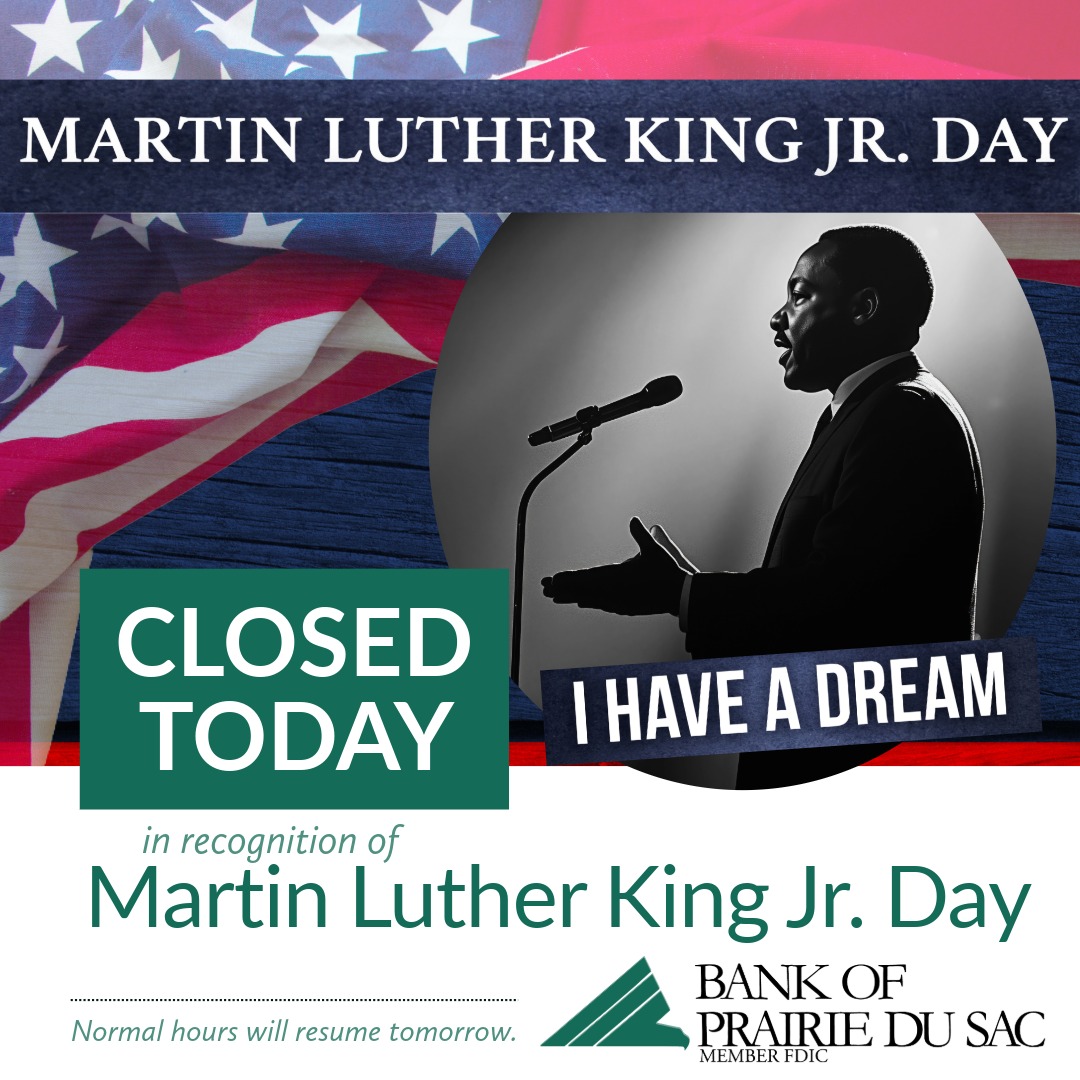 In observance of Dr. Martin Luther King, Jr. Day, both our branches — Prairie du Sac and Sauk City — are closed today. 

Normal hours will resume tomorrow — Tuesday, January 20.

Member FDIC