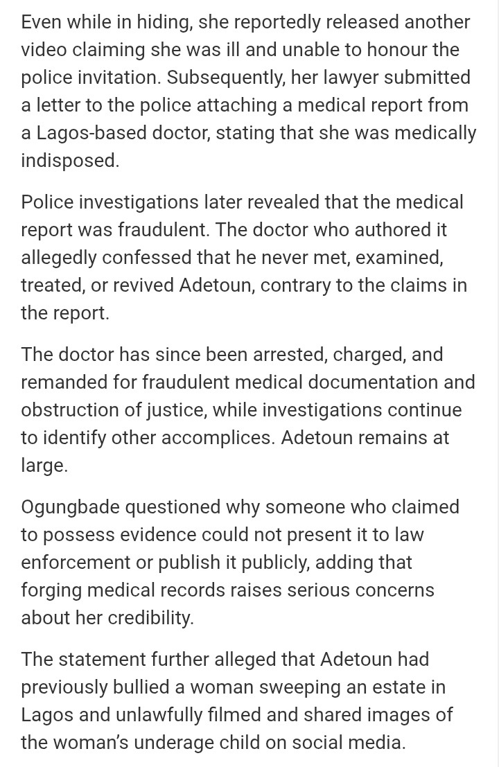 dmightyangel's tweet photo. So Adetun went to get fake Doctor's report and in the process has put the Doctor in trouble now.....

This is why I laugh when Nigerians become moral Police and standard bearers against politicians on what we all know is the norm in Nigeria....

Even while in hiding, she reportedly released another video claiming she was ill and unable to honour the police invitation. Subsequently, her lawyer submitted a letter to the police attaching a medical report from a Lagos-based doctor, stating that she was medically indisposed.

Police investigations later revealed that the medical report was fraudulent. The doctor who authored it allegedly confessed that he never met, examined, treated, or revived Adetoun, contrary to the claims in the report.

The doctor has since been arrested, charged, and remanded for fraudulent medical documentation and obstruction of justice, while investigations continue to identify other accomplices. Adetoun remains at large.