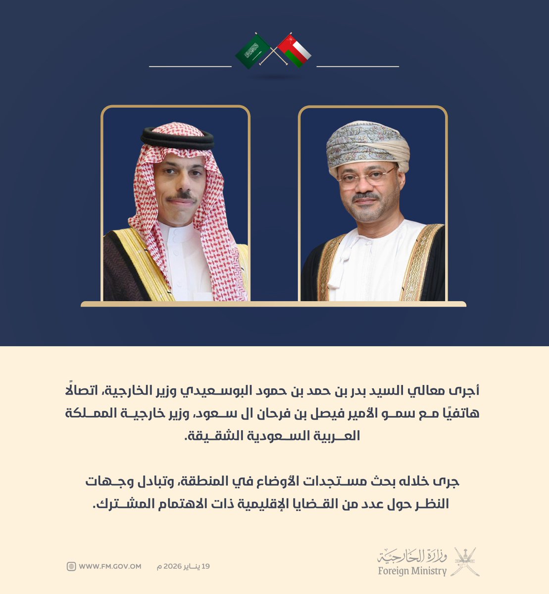 أجرى معالي السيد بدر بن حمد البوسعيدي <a href="/badralbusaidi/">Badr Albusaidi - بدر البوسعيدي</a> وزير الخارجية، اتصالًا هاتفيًا مع سمو الأمير فيصل بن فرحان آل سعود، وزير خارجية المملكة العربية السعودية الشقيقة.

جرى خلال الاتصال بحث مستجدات الأوضاع في المنطقة، وتبادل وجهات النظر حول عدد من القضايا الإقليمية ذات الاهتمام