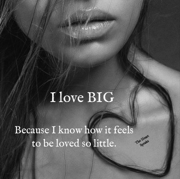 I love BIG, because I know how it feels to be loved so little..