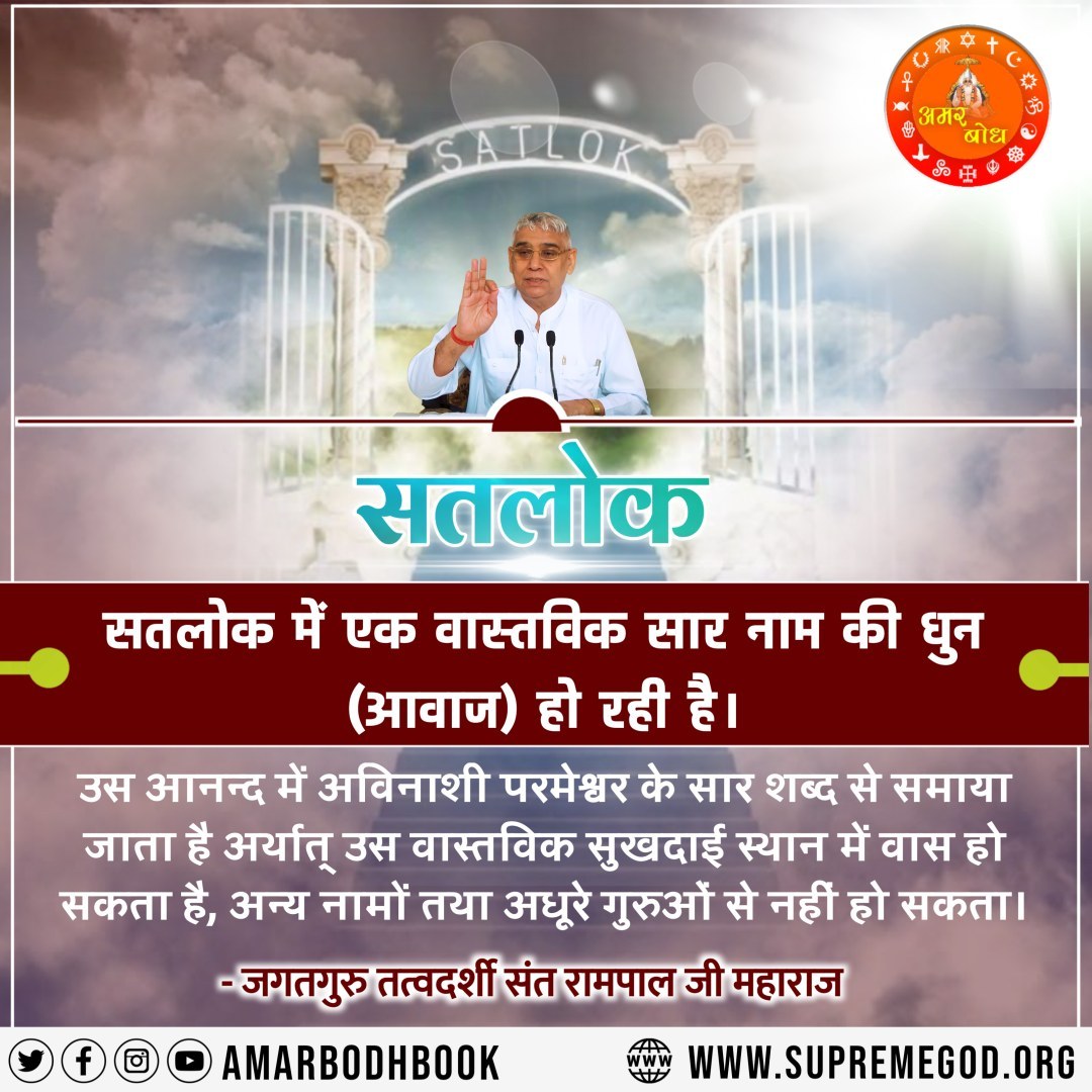 #सत_भक्ति_संदेश
सतलोक 
सतलोक में वास्तविक सार नाम की धुन (आवाज) हो रही है।
उस आनंद में अविनाशी परमेश्वर के सार शब्द
से समाया जाता है अर्थात् उस वास्तविक सुखदाई स्थान में वास हो सकता है, अन्य नामों तथा अधूरे गुरुओं से नहीं हो सकता।
देखें साधना चैनल शाम7:30 बजे 
#GodMorningTuesday