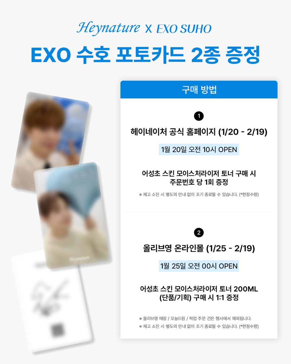 #EVENT
Heynature X EXO SUHO

<EXO 수호 포토카드 증정 EVENT>

📍헤이네이처 공식몰 [1/20~2/19]
- 어성초 스킨 모이스처라이저 토너 (어성초 스킨 3세대 촉촉)
→ 해당 제품 구매 시 주문번호 당 증정

📍올리브영 온라인몰 [1/25~2/19]
- 어성초 스킨 모이스처라이저 토너
→ 해당 품목 단품 및