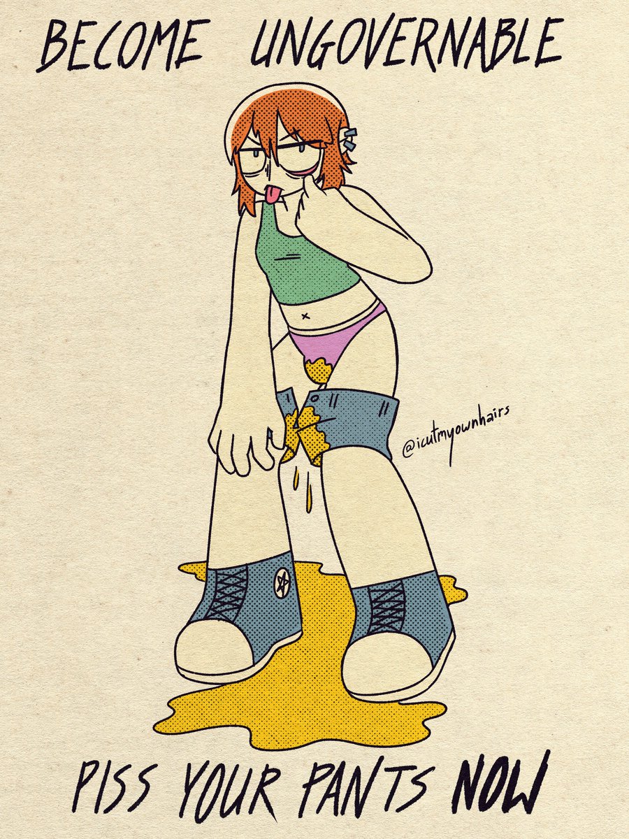 become ungovernable
piss your pants NOW