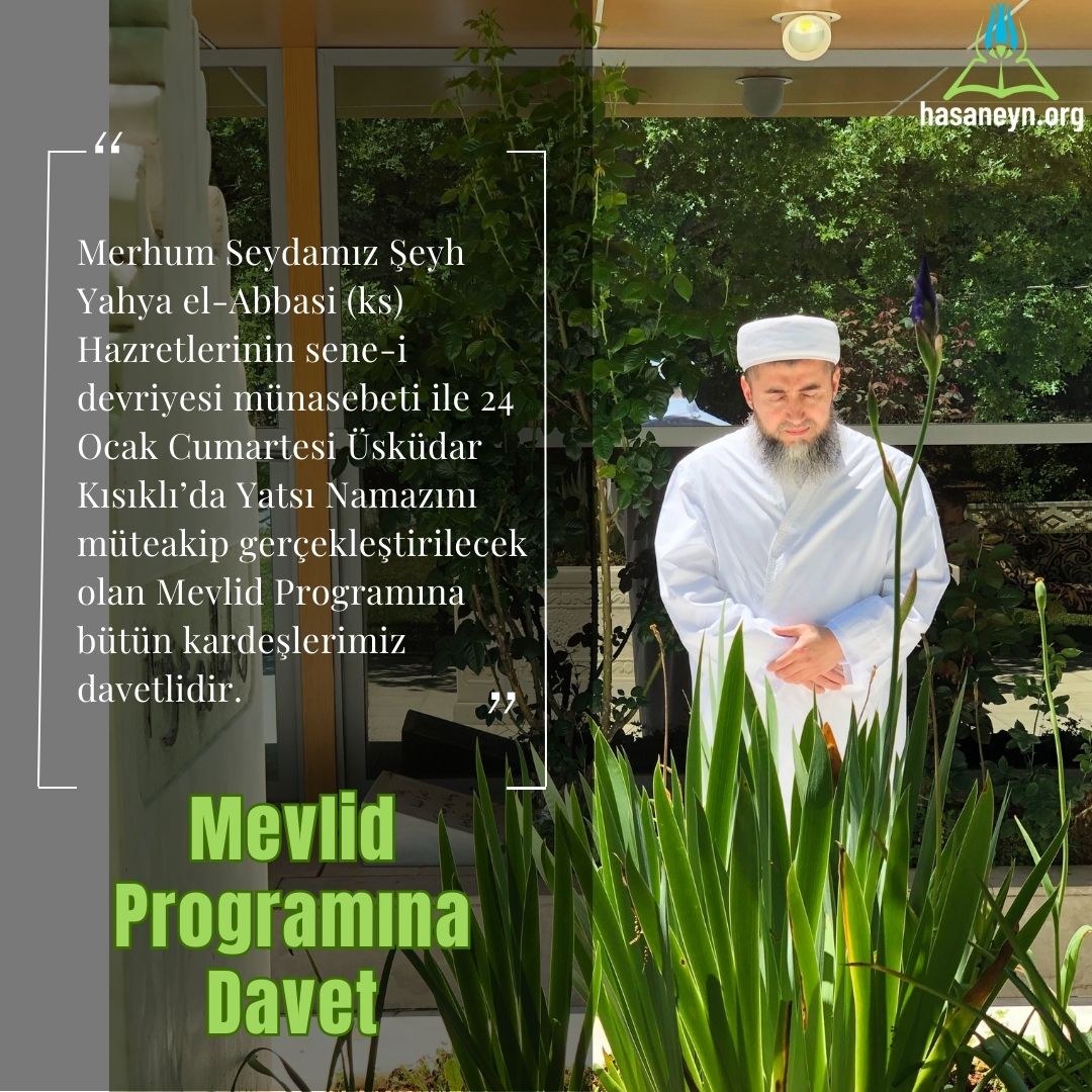 Merhum Seydamız Şeyh Yahya el-Abbasi (ks) Hazretlerinin sene-i devriyesi münasebeti ile 24 Ocak Cumartesi Üsküdar Kısıklı’da Yatsı Namazını müteakip gerçekleştirilecek olan Mevlid Programına bütün kardeşlerimiz davetlidir.