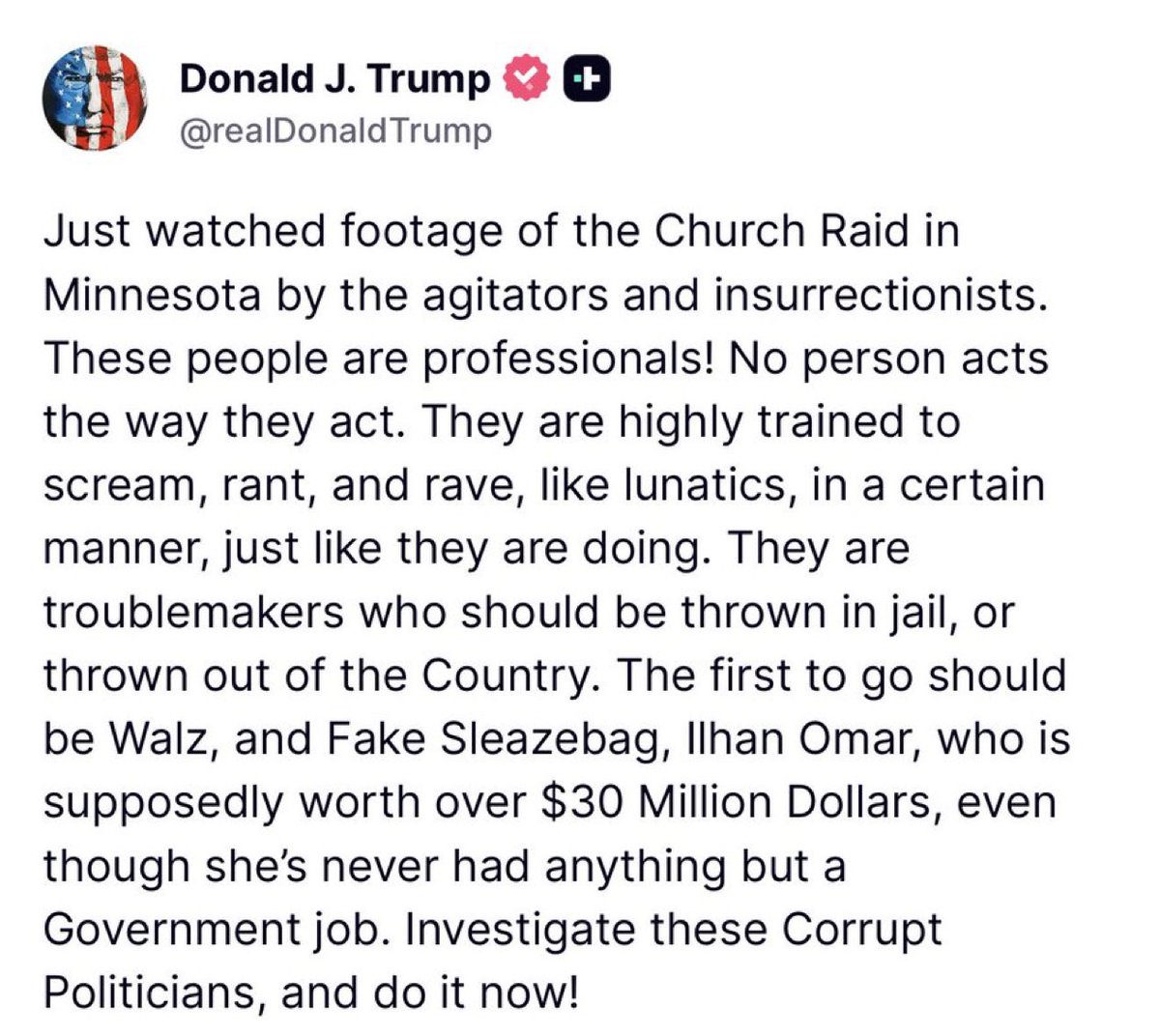 🚨 WOW! President Trump wants criminal investigations and JAIL for Tim Walz

“Just watched footage of the Church Raid in Minnesota by the agitators and insurrectionists. These people are professionals! No person acts the way they act. They are highly trained to scream, rant, and