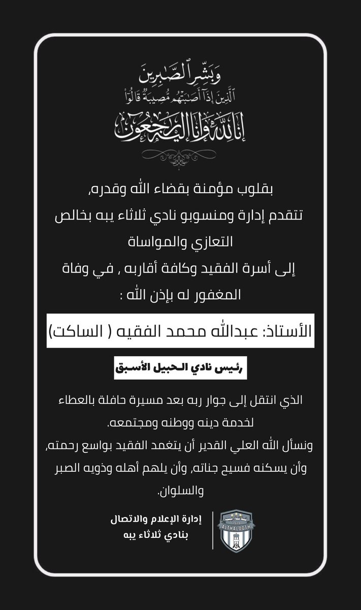 #تعزية 
بقلوب مؤمنة بقضاء الله وقدره،
 
تتقدم إدارة ومنسوبو نادي ثلاثاء يبه بخالص التعازي والمواساة إلى أسرة الفقيد ، في وفاة المغفور له بإذن الله تعالى الأستاذ : عبدالله محمد الفقيه ( الساكت ) 
رئيس نادي الحبيل الأسبق 

سائلين المولى عزوجل أن يرحمه ويسكنه فسيح جناته