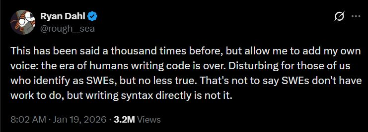 "The era of humans writing code is over."

— Ryan Dahl, creator of Node.js and Deno. Yesterday.

The pace at which coding agents are evolving, and the ecosystem around them, means that typing code by hand and applying brains to every line is falling behind at a rapid pace.

Full