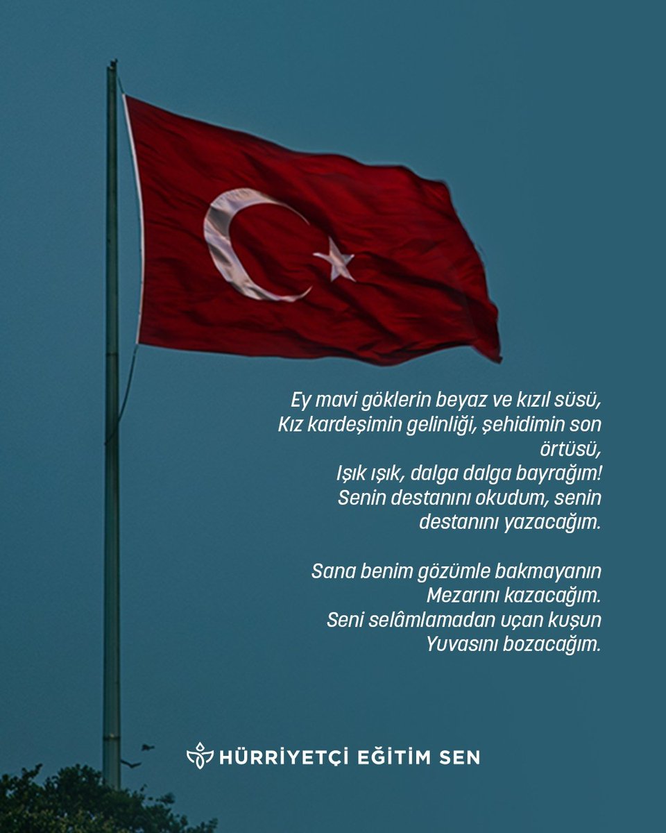 Ey mavi göklerin beyaz ve kızıl süsü,
Kız kardeşimin gelinliği, şehidimin son örtüsü,
Işık ışık, dalga dalga bayrağım!
Senin destanını okudum, senin destanını yazacağım.
Sana benim gözümle bakmayanın
Mezarını kazacağım.
Seni selâmlamadan uçan kuşun
Yuvasını bozacağım.