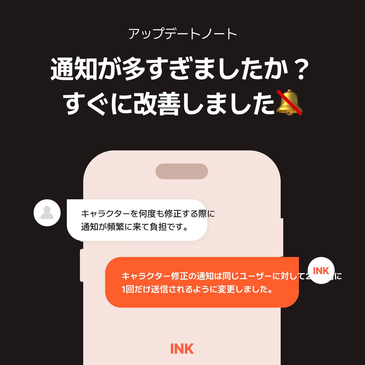 INKChat_JP's tweet photo. [アップデートノート]
「通知が多すぎます…」

通知が多いというフィードバックを、すぐに反映しました 🔕  
キャラクター編集時の通知は、  
同一ユーザーにつき **24時間に1回のみ** 配信されます。

ご不便をお知らせいただき、ありがとうございます。  
これからも改善を続けていきます 🫡

#InkChat #AIチャット