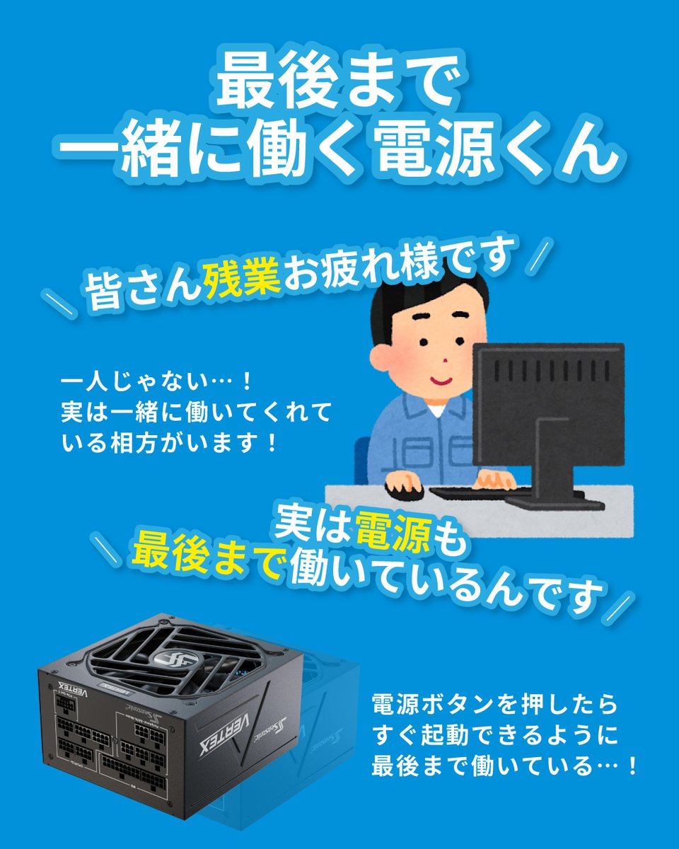 🕘 今日も一日お疲れさまです🕘

あなたが最後まで頑張っているその横で、
 実はPCの電源も、最後まで一緒に働いています。
電源ボタンを押したら、
 すぐに起動できるのは当たり前じゃない。

見えないところで、静かに、安定して、
 次の仕事に備えているんです！

そんな“相棒”はここからチェック▼