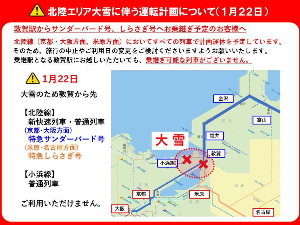 サンダーバード号、しらさぎ号をご利用予定のお客様へ
　
1月22日 北陸線(京都･大阪方面,米原方面)の全列車の計画運休を予定しています。
旅行の中止やご利用日の変更をご検討くださいますようお願いします。
敦賀駅から先、乗継ぎ可能な列車がございません。
＃サンダーバード ＃しらさぎ ＃計画運休