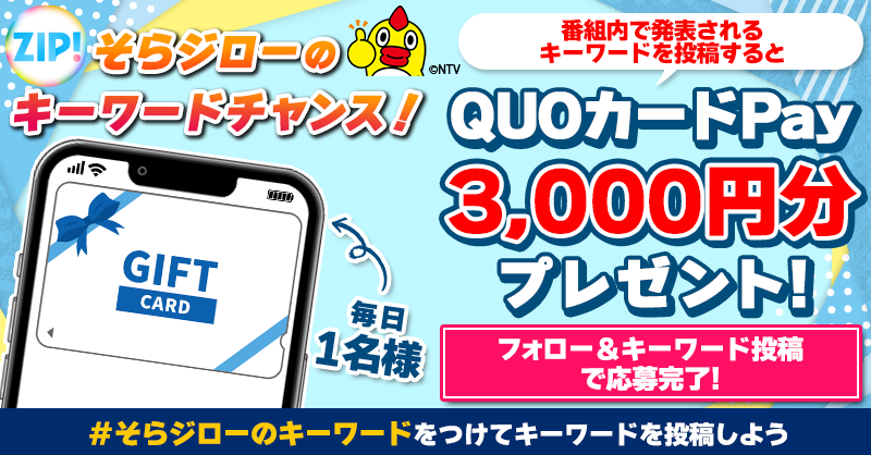ZIP_TV's tweet photo. このあとは
#そらジローのキーワード チャンス！☀️
毎日1名にQUOカードPay が当たる🎯

📝参加方法📪
1️⃣@ZIP_TV をフォロー☑
2️⃣番組内でそらジローが発表するキーワードと共に
＃そらジローのキーワード をつけて投稿！

本日9時まで💨
詳細は画像をクリック👇#ZIP👐