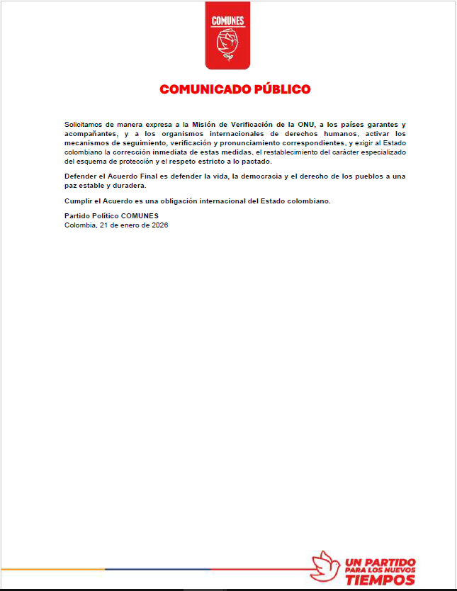 COMUNICADO PÚBLICO

ALERTA SOBRE GRAVES RETROCESOS EN LA IMPLEMENTACIÓN DEL ACUERDO FINAL DE
PAZ EN COLOMBIA

Defender el Acuerdo Final es defender la vida, la democracia y el derecho de los pueblos a una
paz estable y duradera.