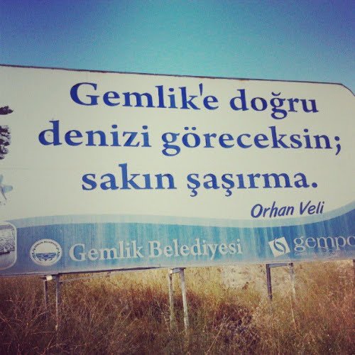 Orhan Veli "Gemlik'e doğru denizi göreceksin;
sakın şaşırma…" demiş ama hayat insanı sürekli şaşırtıyor.