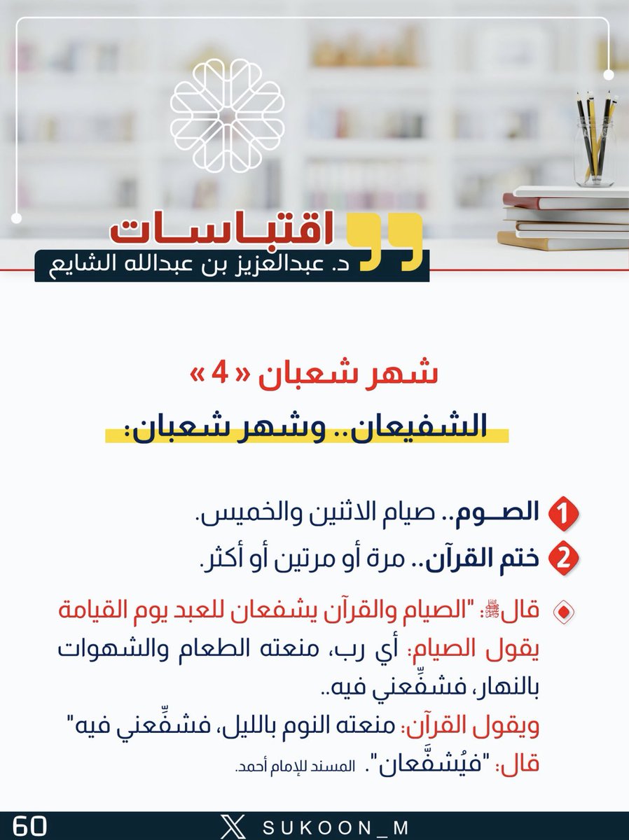 الشفيعان و #شهر_شعبان
١-#الصوم، #صوم_الاثنين_والخميس.
٢-#ختم_القرآن، مرة أو مرتين أو أكثر.
قالﷺ:"الصيام والقرآن يشفعان للعبد يوم القيامة
يقول #الصيام: أي رب، منعته الطعام
والشهوات بالنهار،فشفعني فيه
ويقول #القرآن:منعته النوم بالليل، فشفعني فيه"
قال:"فيشفعان"
#المسند للإمام أحمد