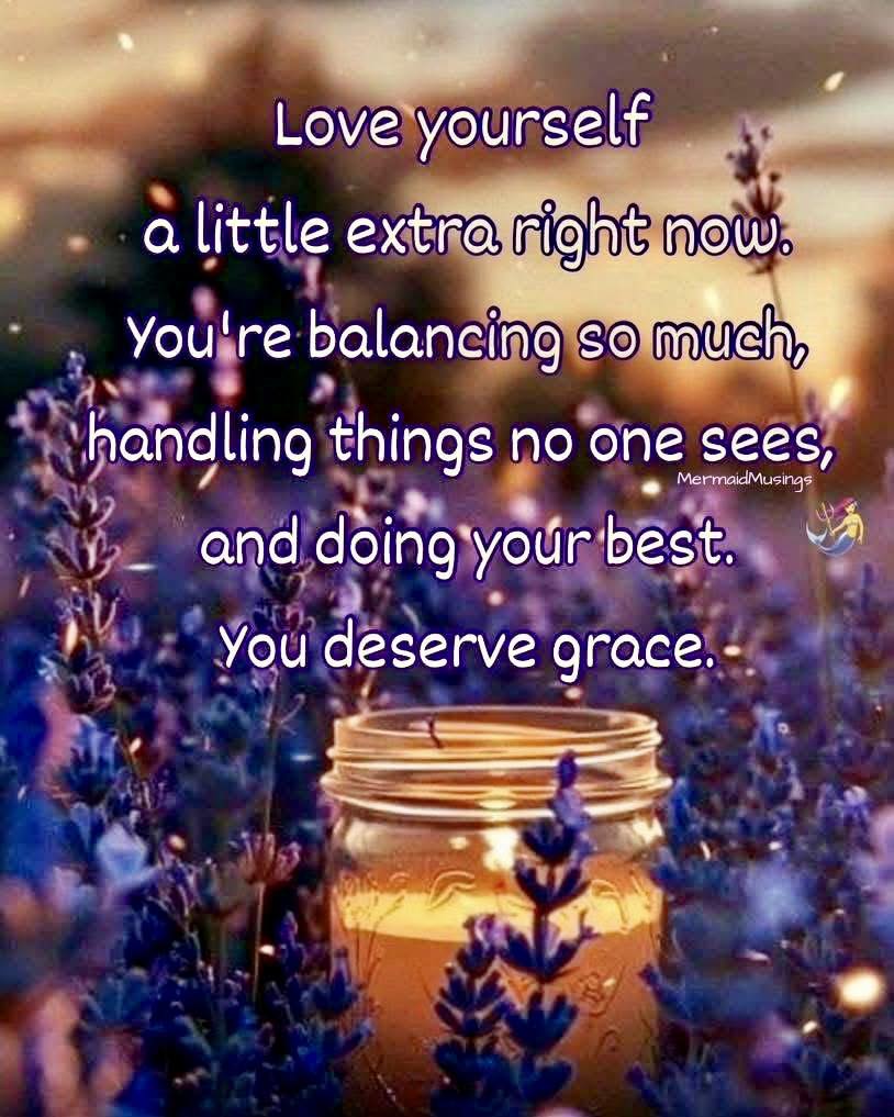 Love yourself a little extra right now.
You're balancing so much, handling things
no one sees, and doing your best..
You deserve grace (and more!)