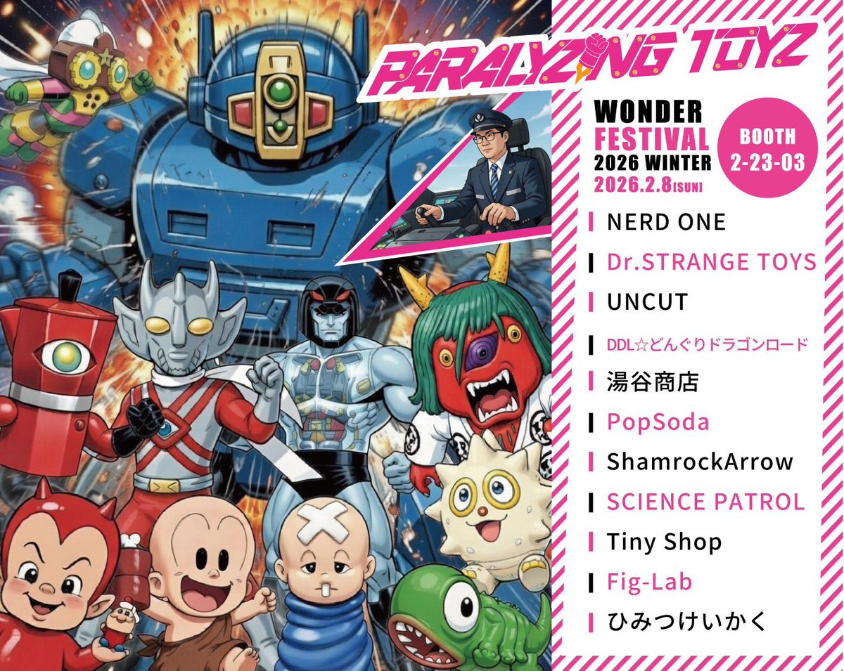 2月8日（日）に開催されますワンフェス2026冬に出ます。
ブース名「PARALYZING TOYZ」
ブースNo.:2-23-03
@nerdone_info
@uncut_toy
@donguridoragon
@yutanishouten
@popsoda_refreshmenttoy
<a href="/shamrockarrow/">ShamrockArrow【WF2-23-03】</a>
@science_patrols
@tiny_shop_jp
<a href="/fig/">Fig</a>.lab
@marugoshiganguten01
グループ出展となります。