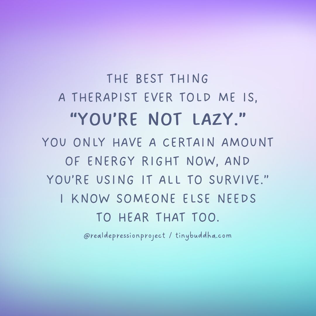 "The best thing a therapist ever told me is, 'You’re not lazy.’  You only have a certain amount of energy right now, and you’re using it all to survive.” I know someone else needs to hear that too.”