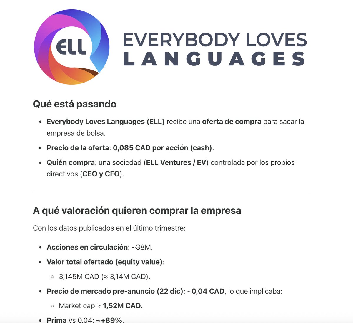 Quality__Value's tweet photo. Everybody Loves Languages $ELL es una microcap canadiense del sector EdTech centrada en soluciones de aprendizaje de idiomas (con un componente tipo SaaS) y, por tamaño y liquidez, suele pasar totalmente desapercibida para el mercado.

La “situación especial” que vamos a analizar es muy concreta y, a la vez, muy interesante desde el punto de vista de eventos: la propia directiva (CEO y CFO) ha lanzado una OPA para sacar la compañía de bolsa, ofreciendo 0,085 CAD por acción en efectivo.

Esto crea un escenario clásico de arbitraje: por un lado, existe un precio objetivo “ancla” (el precio de la oferta) y un calendario; por otro, al tratarse de una operación con insiders en una microcap, el inversor debe valorar con frialdad tres cosas: la 1) probabilidad de cierre, 2) de mejorar la oferta o 3) el riesgo de quedarte atrapado si el deal se rompe.

Escrito en colaboración con @mirnagar2  y @investormdp , participes de Quality Value e inversores de mucha calidad. Recomiendo seguirles.