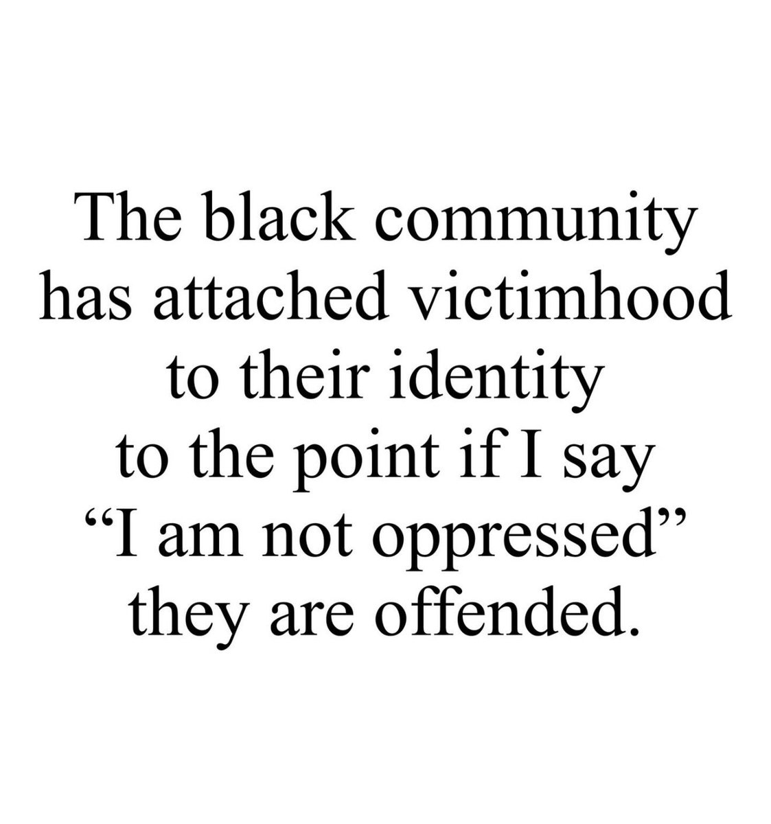The black community has attached victimhood to their identity to the point if I say “I am not oppressed” they are offended.