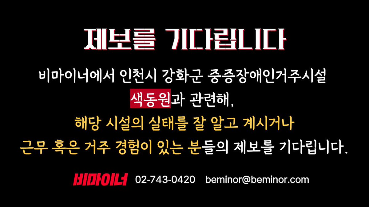 [제보 요청] 비마이너에서 인천시 강화군 중증장애인거주시설 색동원과 관련해, 해당 시설의 실태를 잘 알고 계시거나 근무 혹은 거주 경험이 있는 분들의 제보를 기다립니다.

☎️ 전화번호: 02-743-0420
✉️ 메일: beminor@beminor.com