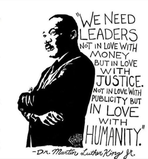 “We need leaders not in love with money but in love with justice; not in love with publicity but in love with humanity.
 ~Dr. Martin Luther King Jr.