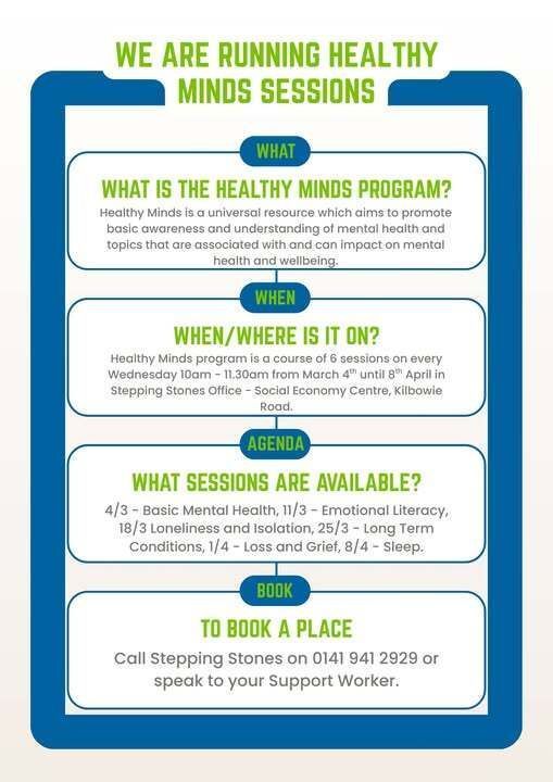 ✨ Healthy Minds ✨
Healthy Minds program is a course of 6 sessions on every Wednesday 10am - 11.30am from March 4th until 8th April in Stepping Stones Office - Social Economy Centre, Kilbowie Road.
If interested please contact us on 0141 941 2929 or speak to your Support Worker.