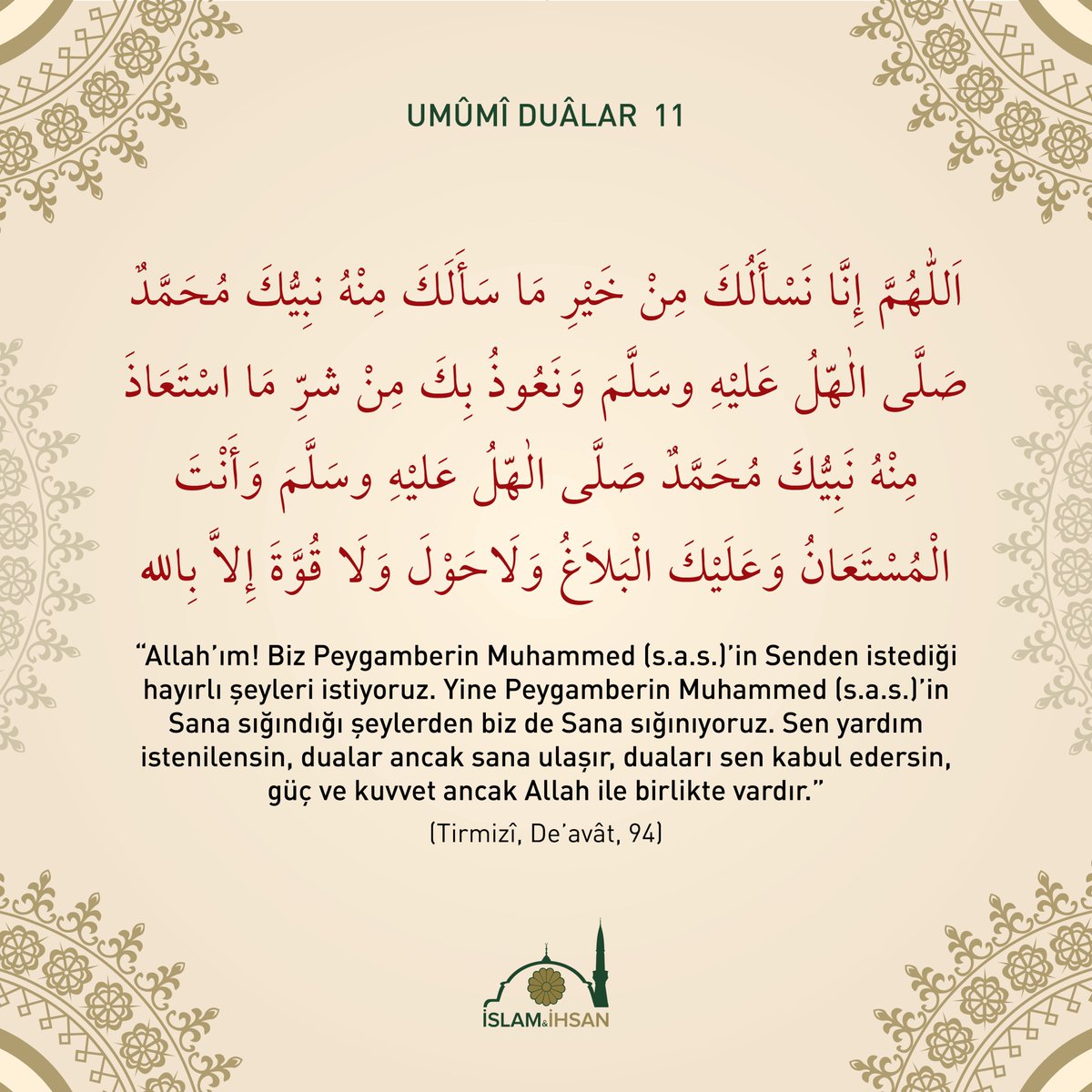 "Allah’ım!  Peygamberin Hz. Muhammed (s.a.s.)’in senden istediği hayırlı şeyleri istiyoruz. Yine Peygamberin Hz. Muhammed (s.a.s.)’in sana  sığındığı şeylerden biz de sana sığınıyoruz...” (Tirmizî, Deavât, 94)