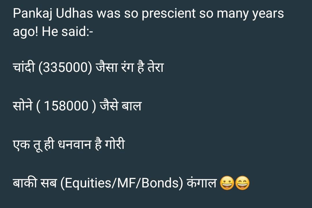 पंकज उधास ने बरसों पहले ये ज्ञान दिया था 😂
चांदी (₹3,35,000) जैसा रंग है तेरा
सोने (₹1,58,000) जैसे बाल

एक तू ही धनवान है गोरी
बाकी सब (Equity / MF / Bonds) कंगाल 😄😄

💡 Disclaimer:

ये मज़ाक है। असली खेल discipline, patience और diversification का है. FOMO से दूर रहें