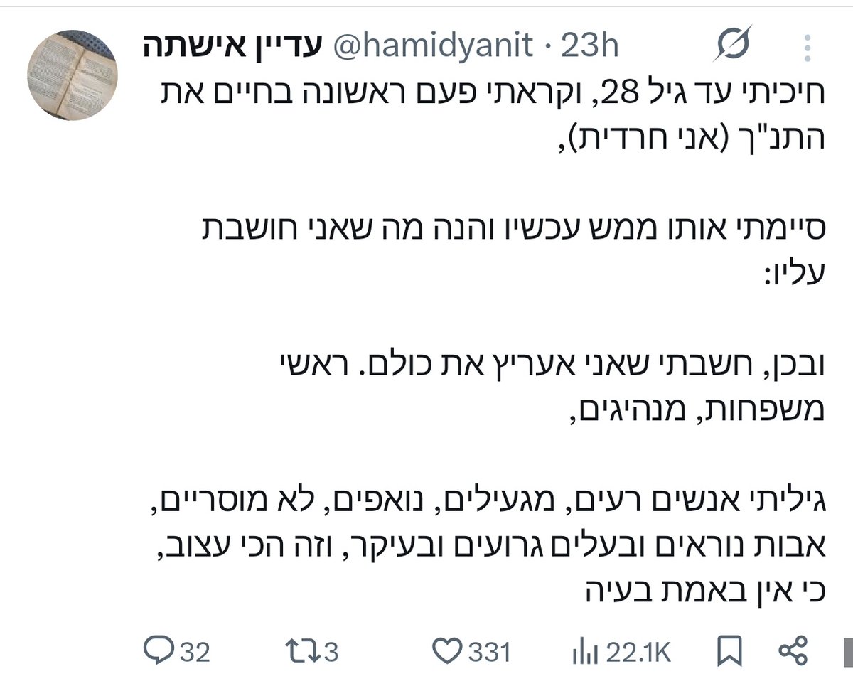 from7october's tweet photo. كتبت هذه الاسرائيلية  : 
انتظرت حتى بلغت 28 من عمري، وقرأت الكتاب المقدس التاناخ  لأول مرة في حياتي (أنا من الحريديم).
حسناً، كنت أظن أنني سأُعجب بجميع الشخصيات فإكتشفت أشخاصا سيئين، ومثيرين للاشمئزاز، وزناة، وغير أخلاقيين، وآباء فظيعين.
والمشكلة انه لا توجد مشكلة للجميع مع ذلك https://t.co/O8KNO3tGrV