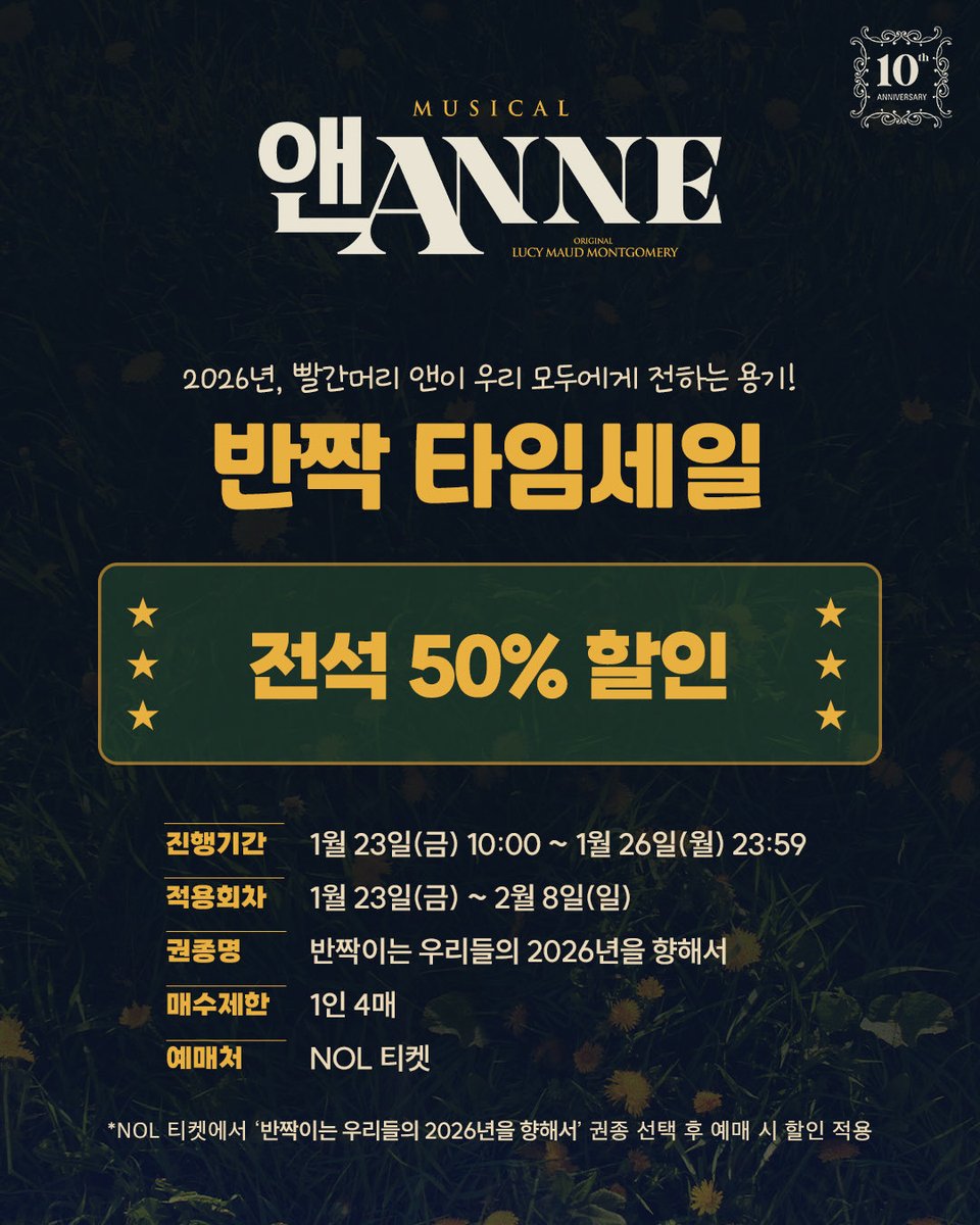 뮤지컬 [앤ANNE] 10th Anniversary 
반짝 타임세일🍎

👒 판매기간 : 1월 23일(금) 10:00 ~ 1월 26일(월) 23:59
👒 적용 회차 : 1월 23일(금) ~ 2월 8일(일)
👒 할인율 : 전석 50%
👒 예매처 : NOL티켓
👒 권종명 : 반짝이는 우리들의 2026년을 향해서

자세한 내용은 이미지를 참고 부탁드립니다.