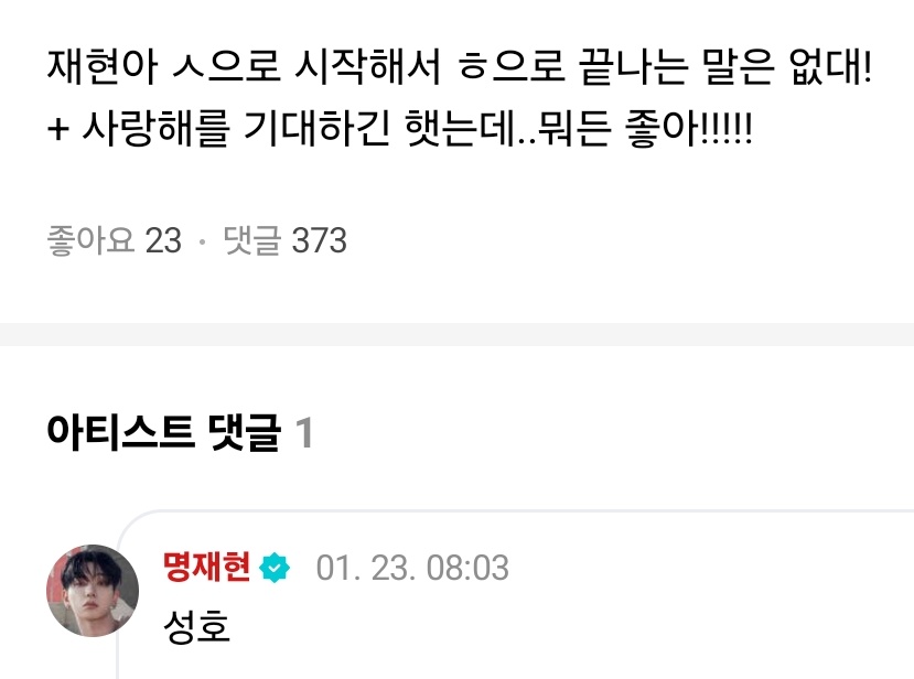260123 위버스 댓글
🚪 재연아 ㅅ으로 시작해서 ㅎ으로 끝나는 말은 없대! 
🐶 성오
🚪 + 사랑해를 기대하긴 햇는데..뭐든 좋아!!!!!