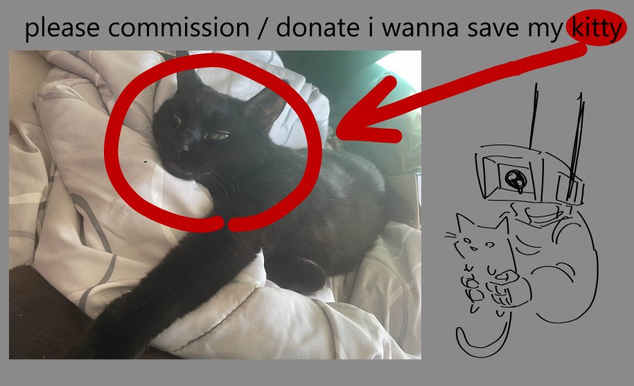 My cat might have a tumor, and taking that out will be very expensive. If anyone would like, I am open do to artwork to help my parents pay for it.

It can be anything, I need like ~$300 akjshdk if you cant, please at the very least boost this i dont ask for much lol